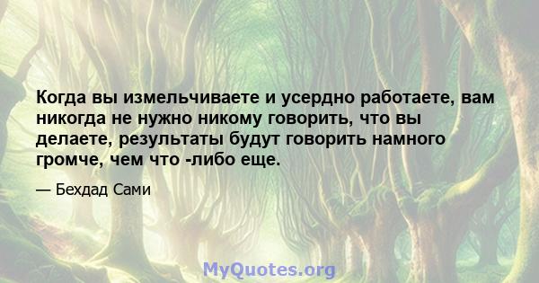 Когда вы измельчиваете и усердно работаете, вам никогда не нужно никому говорить, что вы делаете, результаты будут говорить намного громче, чем что -либо еще.