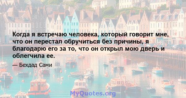 Когда я встречаю человека, который говорит мне, что он перестал обручиться без причины, я благодарю его за то, что он открыл мою дверь и облегчила ее.