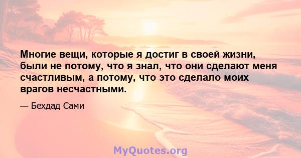 Многие вещи, которые я достиг в своей жизни, были не потому, что я знал, что они сделают меня счастливым, а потому, что это сделало моих врагов несчастными.