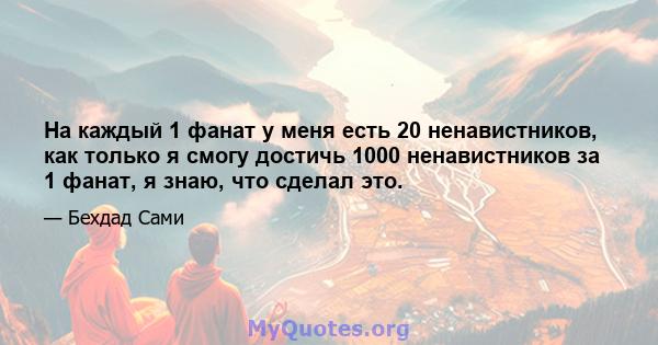 На каждый 1 фанат у меня есть 20 ненавистников, как только я смогу достичь 1000 ненавистников за 1 фанат, я знаю, что сделал это.