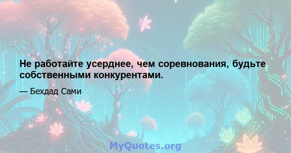 Не работайте усерднее, чем соревнования, будьте собственными конкурентами.