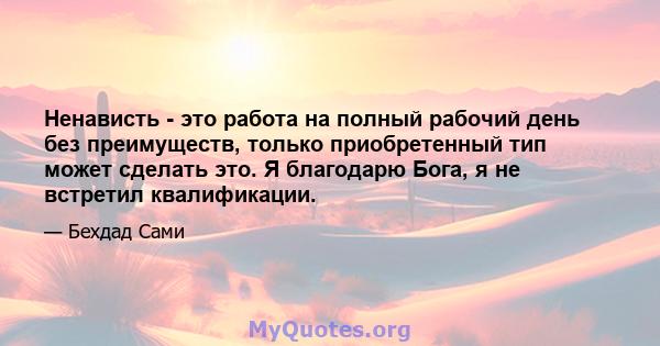 Ненависть - это работа на полный рабочий день без преимуществ, только приобретенный тип может сделать это. Я благодарю Бога, я не встретил квалификации.