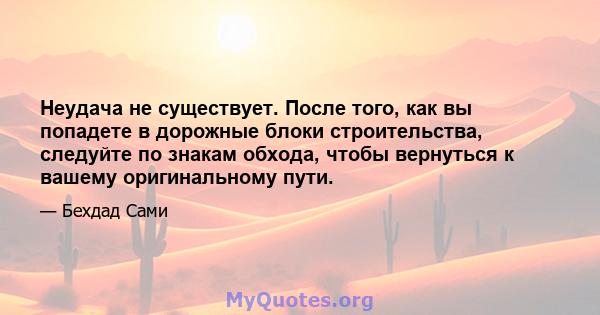 Неудача не существует. После того, как вы попадете в дорожные блоки строительства, следуйте по знакам обхода, чтобы вернуться к вашему оригинальному пути.