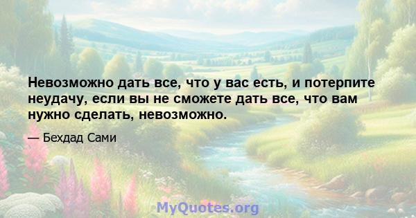 Невозможно дать все, что у вас есть, и потерпите неудачу, если вы не сможете дать все, что вам нужно сделать, невозможно.