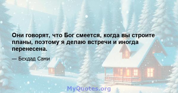 Они говорят, что Бог смеется, когда вы строите планы, поэтому я делаю встречи и иногда перенесена.