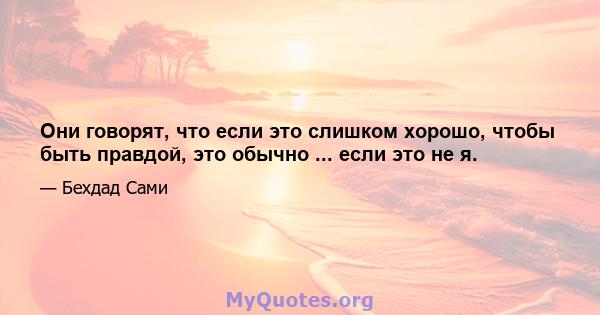 Они говорят, что если это слишком хорошо, чтобы быть правдой, это обычно ... если это не я.