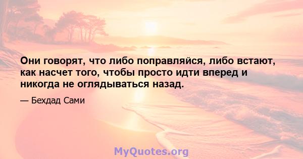 Они говорят, что либо поправляйся, либо встают, как насчет того, чтобы просто идти вперед и никогда не оглядываться назад.