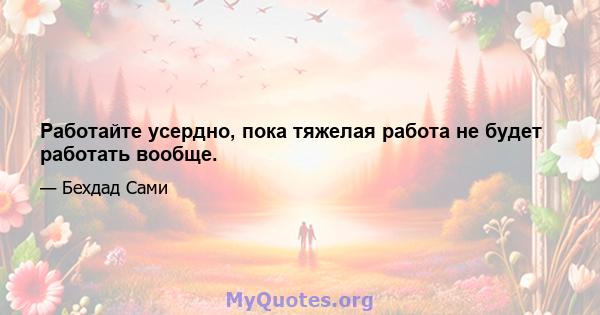 Работайте усердно, пока тяжелая работа не будет работать вообще.