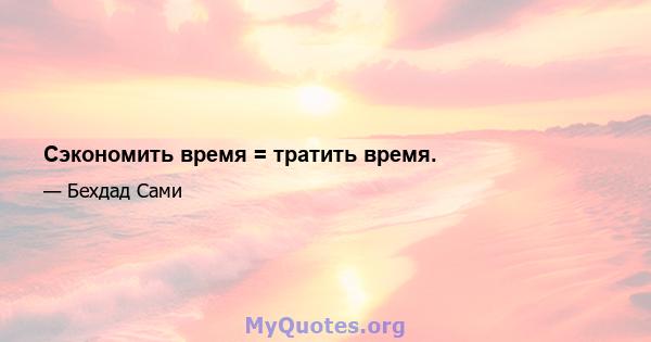 Сэкономить время = тратить время.