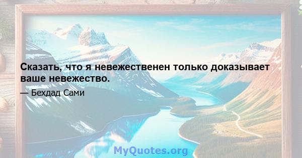 Сказать, что я невежественен только доказывает ваше невежество.