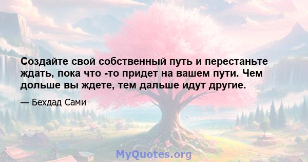 Создайте свой собственный путь и перестаньте ждать, пока что -то придет на вашем пути. Чем дольше вы ждете, тем дальше идут другие.