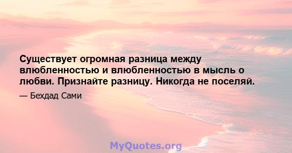 Существует огромная разница между влюбленностью и влюбленностью в мысль о любви. Признайте разницу. Никогда не поселяй.