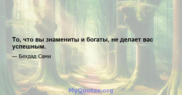 То, что вы знамениты и богаты, не делает вас успешным.