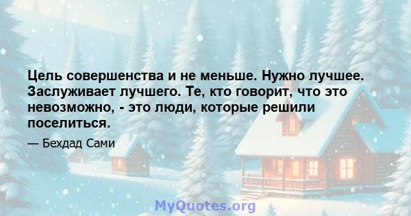 Цель совершенства и не меньше. Нужно лучшее. Заслуживает лучшего. Те, кто говорит, что это невозможно, - это люди, которые решили поселиться.