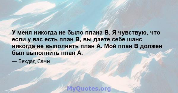 У меня никогда не было плана B. Я чувствую, что если у вас есть план B, вы даете себе шанс никогда не выполнять план A. Мой план B должен был выполнить план А.