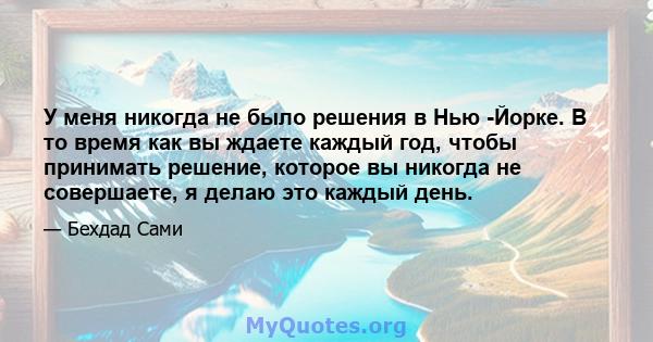 У меня никогда не было решения в Нью -Йорке. В то время как вы ждаете каждый год, чтобы принимать решение, которое вы никогда не совершаете, я делаю это каждый день.