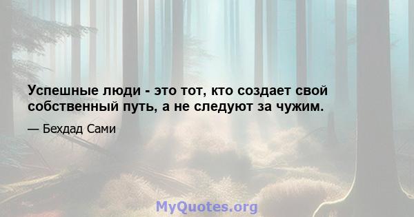 Успешные люди - это тот, кто создает свой собственный путь, а не следуют за чужим.