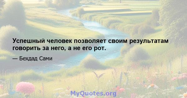 Успешный человек позволяет своим результатам говорить за него, а не его рот.