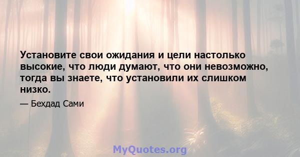 Установите свои ожидания и цели настолько высокие, что люди думают, что они невозможно, тогда вы знаете, что установили их слишком низко.