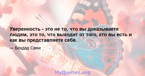 Уверенность - это не то, что вы доказываете людям, это то, что выходит от того, кто вы есть и как вы представляете себя.