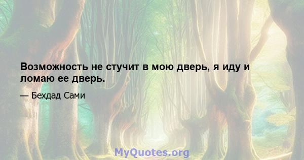 Возможность не стучит в мою дверь, я иду и ломаю ее дверь.