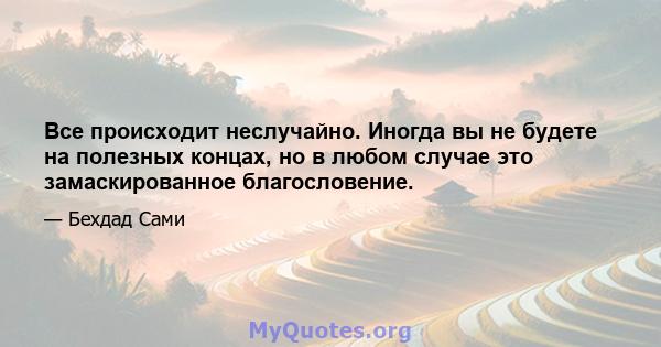 Все происходит неслучайно. Иногда вы не будете на полезных концах, но в любом случае это замаскированное благословение.