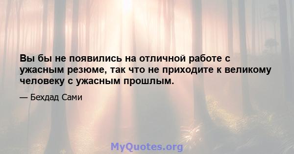 Вы бы не появились на отличной работе с ужасным резюме, так что не приходите к великому человеку с ужасным прошлым.