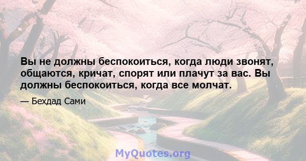 Вы не должны беспокоиться, когда люди звонят, общаются, кричат, спорят или плачут за вас. Вы должны беспокоиться, когда все молчат.