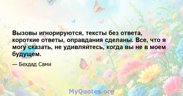 Вызовы игнорируются, тексты без ответа, короткие ответы, оправдания сделаны. Все, что я могу сказать, не удивляйтесь, когда вы не в моем будущем.