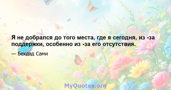 Я не добрался до того места, где я сегодня, из -за поддержки, особенно из -за его отсутствия.