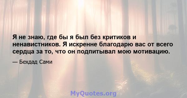 Я не знаю, где бы я был без критиков и ненавистников. Я искренне благодарю вас от всего сердца за то, что он подпитывал мою мотивацию.