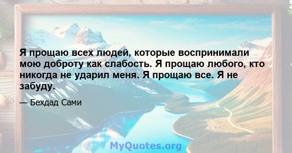 Я прощаю всех людей, которые воспринимали мою доброту как слабость. Я прощаю любого, кто никогда не ударил меня. Я прощаю все. Я не забуду.