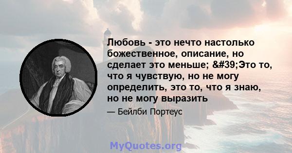 Любовь - это нечто настолько божественное, описание, но сделает это меньше; 'Это то, что я чувствую, но не могу определить, это то, что я знаю, но не могу выразить