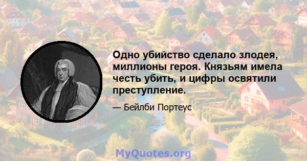 Одно убийство сделало злодея, миллионы героя. Князьям имела честь убить, и цифры освятили преступление.