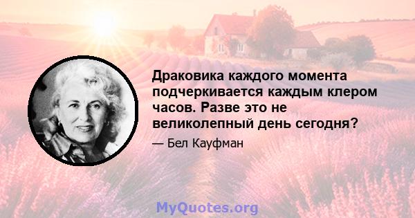 Драковика каждого момента подчеркивается каждым клером часов. Разве это не великолепный день сегодня?