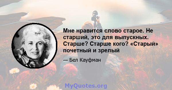 Мне нравится слово старое. Не старший, это для выпускных. Старше? Старше кого? «Старый» почетный и зрелый