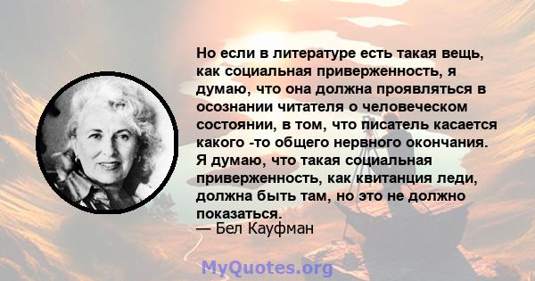 Но если в литературе есть такая вещь, как социальная приверженность, я думаю, что она должна проявляться в осознании читателя о человеческом состоянии, в том, что писатель касается какого -то общего нервного окончания.