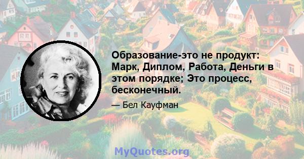 Образование-это не продукт: Марк, Диплом, Работа, Деньги в этом порядке; Это процесс, бесконечный.