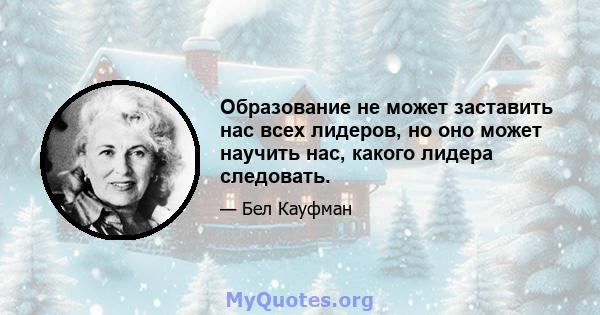 Образование не может заставить нас всех лидеров, но оно может научить нас, какого лидера следовать.