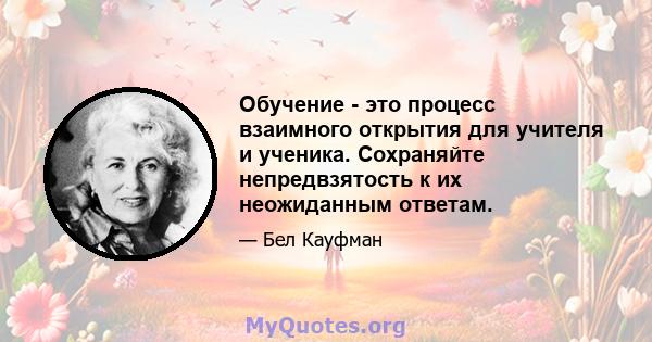 Обучение - это процесс взаимного открытия для учителя и ученика. Сохраняйте непредвзятость к их неожиданным ответам.