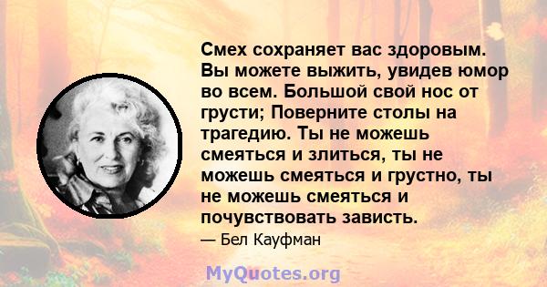 Смех сохраняет вас здоровым. Вы можете выжить, увидев юмор во всем. Большой свой нос от грусти; Поверните столы на трагедию. Ты не можешь смеяться и злиться, ты не можешь смеяться и грустно, ты не можешь смеяться и