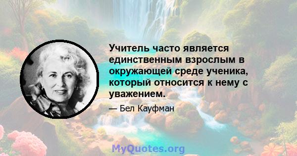 Учитель часто является единственным взрослым в окружающей среде ученика, который относится к нему с уважением.