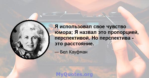 Я использовал свое чувство юмора; Я назвал это пропорцией, перспективой. Но перспектива - это расстояние.