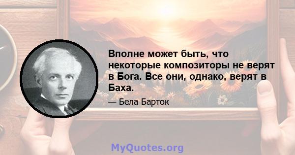 Вполне может быть, что некоторые композиторы не верят в Бога. Все они, однако, верят в Баха.