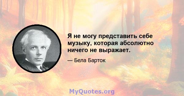 Я не могу представить себе музыку, которая абсолютно ничего не выражает.