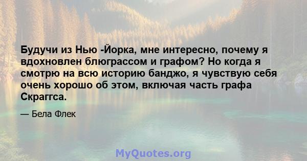 Будучи из Нью -Йорка, мне интересно, почему я вдохновлен блюграссом и графом? Но когда я смотрю на всю историю банджо, я чувствую себя очень хорошо об этом, включая часть графа Скраггса.