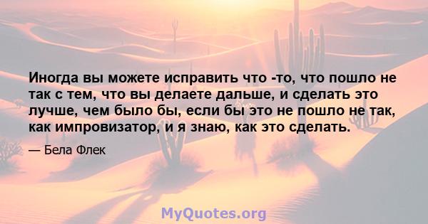 Иногда вы можете исправить что -то, что пошло не так с тем, что вы делаете дальше, и сделать это лучше, чем было бы, если бы это не пошло не так, как импровизатор, и я знаю, как это сделать.