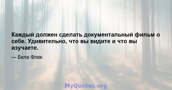 Каждый должен сделать документальный фильм о себе. Удивительно, что вы видите и что вы изучаете.