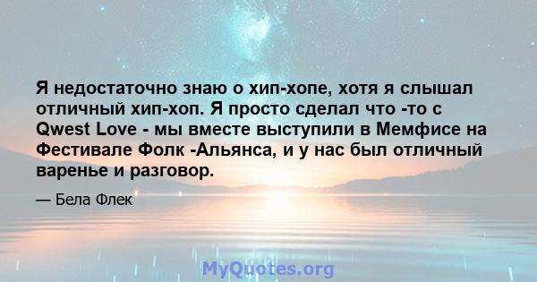 Я недостаточно знаю о хип-хопе, хотя я слышал отличный хип-хоп. Я просто сделал что -то с Qwest Love - мы вместе выступили в Мемфисе на Фестивале Фолк -Альянса, и у нас был отличный варенье и разговор.