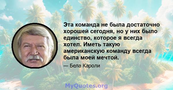 Эта команда не была достаточно хорошей сегодня, но у них было единство, которое я всегда хотел. Иметь такую ​​американскую команду всегда была моей мечтой.